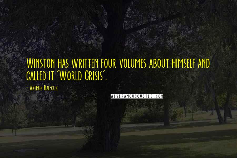 Arthur Balfour Quotes: Winston has written four volumes about himself and called it 'World Crisis'.