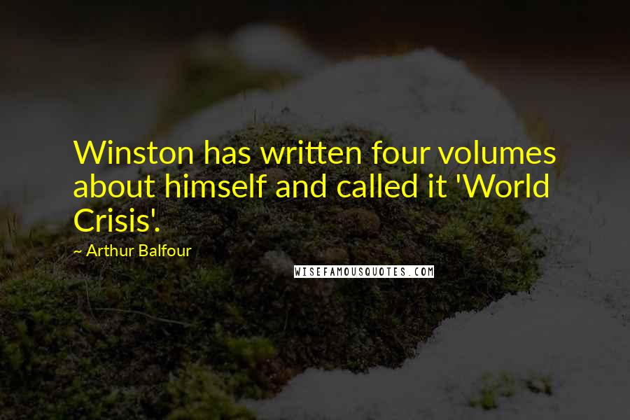 Arthur Balfour Quotes: Winston has written four volumes about himself and called it 'World Crisis'.
