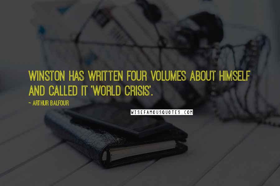 Arthur Balfour Quotes: Winston has written four volumes about himself and called it 'World Crisis'.