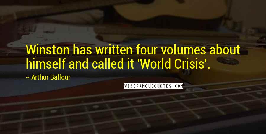Arthur Balfour Quotes: Winston has written four volumes about himself and called it 'World Crisis'.