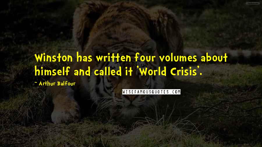 Arthur Balfour Quotes: Winston has written four volumes about himself and called it 'World Crisis'.