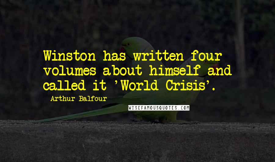 Arthur Balfour Quotes: Winston has written four volumes about himself and called it 'World Crisis'.