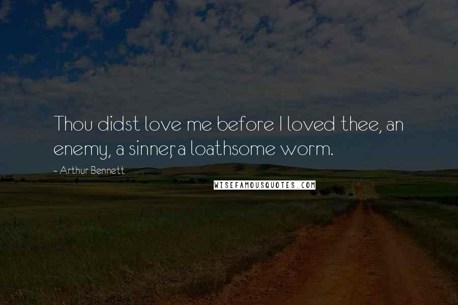 Arthur Bennett Quotes: Thou didst love me before I loved thee, an enemy, a sinner, a loathsome worm.