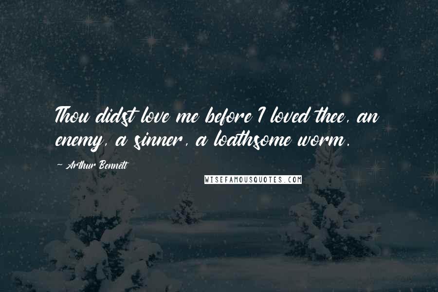 Arthur Bennett Quotes: Thou didst love me before I loved thee, an enemy, a sinner, a loathsome worm.