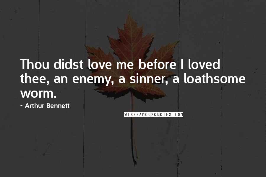 Arthur Bennett Quotes: Thou didst love me before I loved thee, an enemy, a sinner, a loathsome worm.