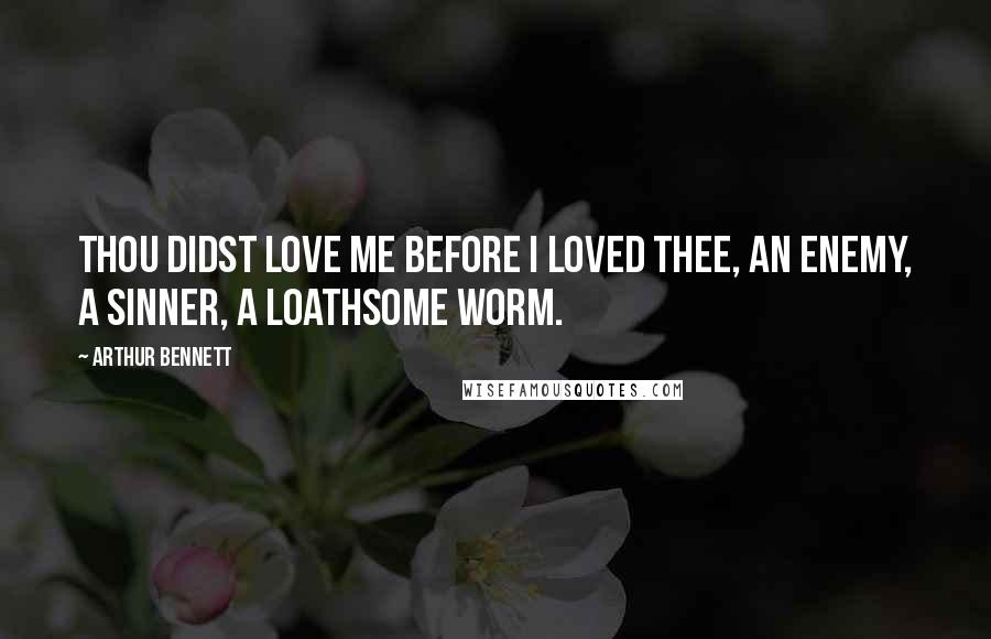 Arthur Bennett Quotes: Thou didst love me before I loved thee, an enemy, a sinner, a loathsome worm.