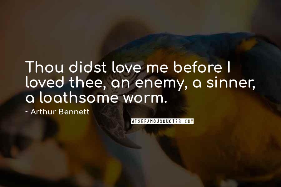 Arthur Bennett Quotes: Thou didst love me before I loved thee, an enemy, a sinner, a loathsome worm.