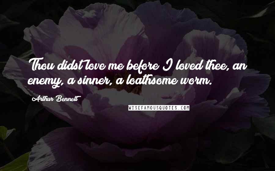 Arthur Bennett Quotes: Thou didst love me before I loved thee, an enemy, a sinner, a loathsome worm.