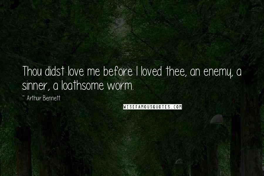 Arthur Bennett Quotes: Thou didst love me before I loved thee, an enemy, a sinner, a loathsome worm.