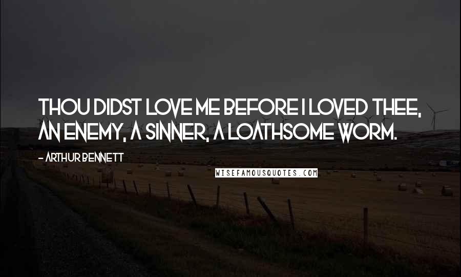 Arthur Bennett Quotes: Thou didst love me before I loved thee, an enemy, a sinner, a loathsome worm.