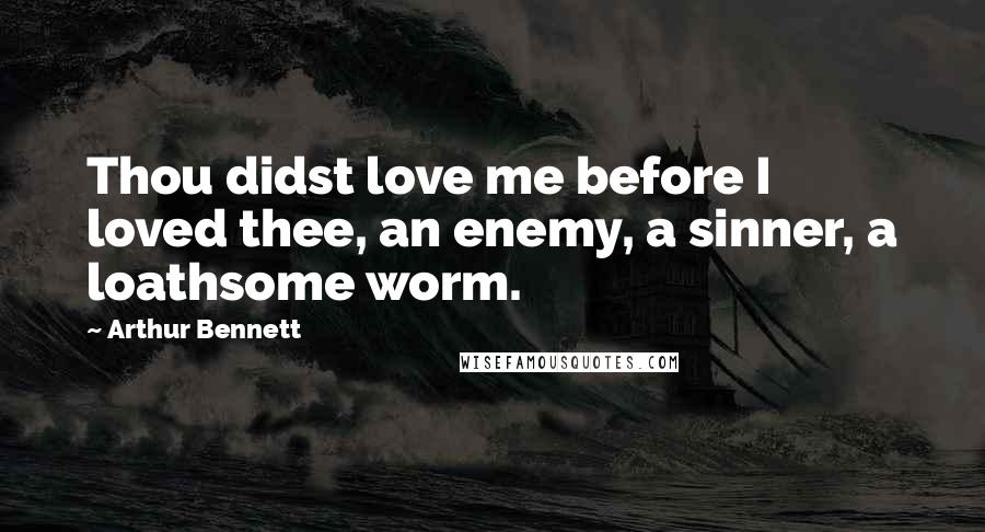 Arthur Bennett Quotes: Thou didst love me before I loved thee, an enemy, a sinner, a loathsome worm.