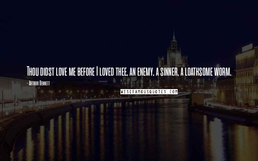 Arthur Bennett Quotes: Thou didst love me before I loved thee, an enemy, a sinner, a loathsome worm.