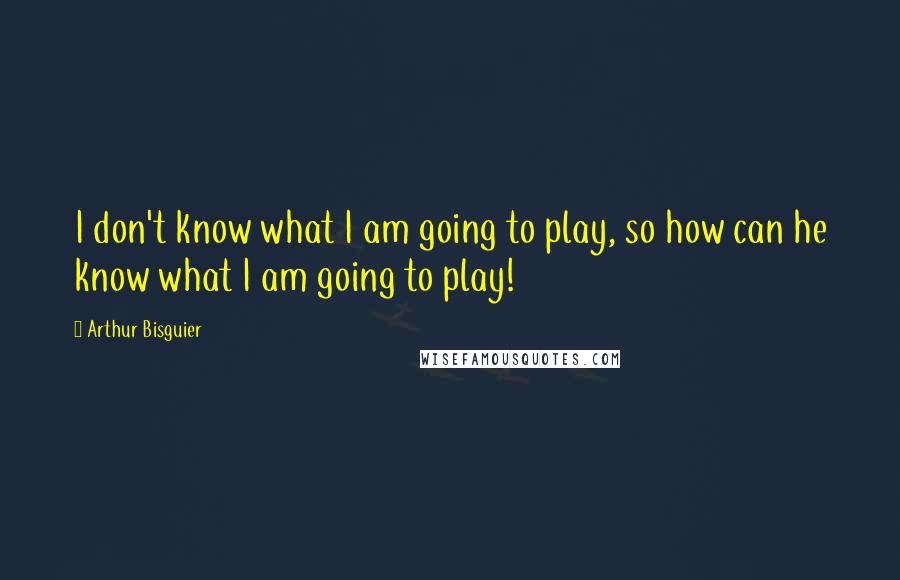 Arthur Bisguier Quotes: I don't know what I am going to play, so how can he know what I am going to play!