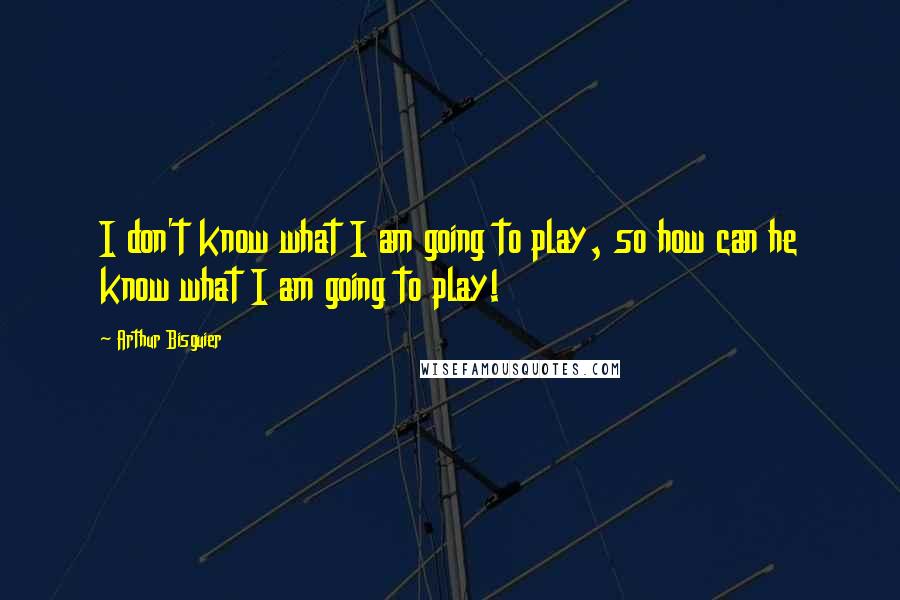 Arthur Bisguier Quotes: I don't know what I am going to play, so how can he know what I am going to play!