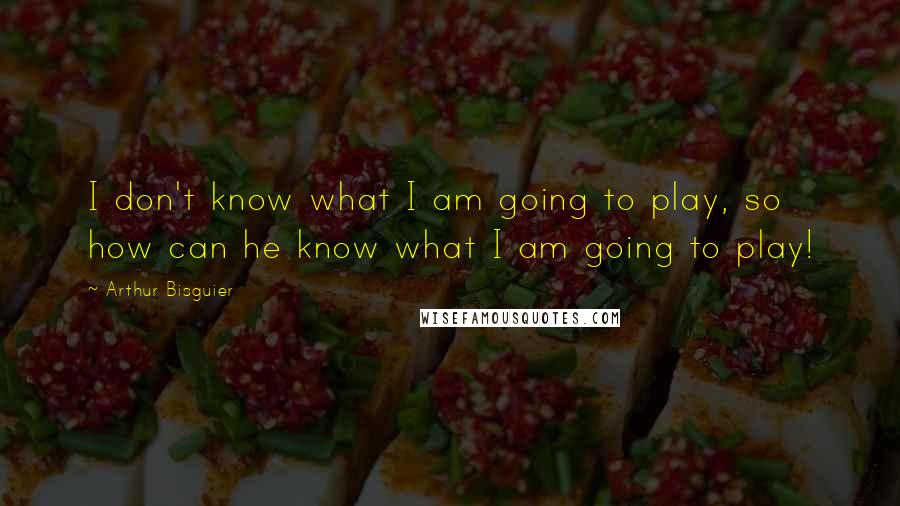Arthur Bisguier Quotes: I don't know what I am going to play, so how can he know what I am going to play!