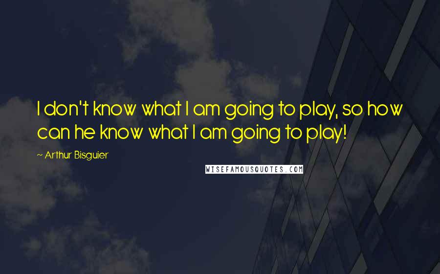 Arthur Bisguier Quotes: I don't know what I am going to play, so how can he know what I am going to play!