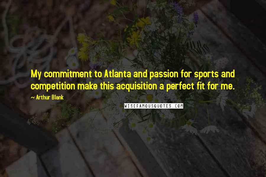 Arthur Blank Quotes: My commitment to Atlanta and passion for sports and competition make this acquisition a perfect fit for me.