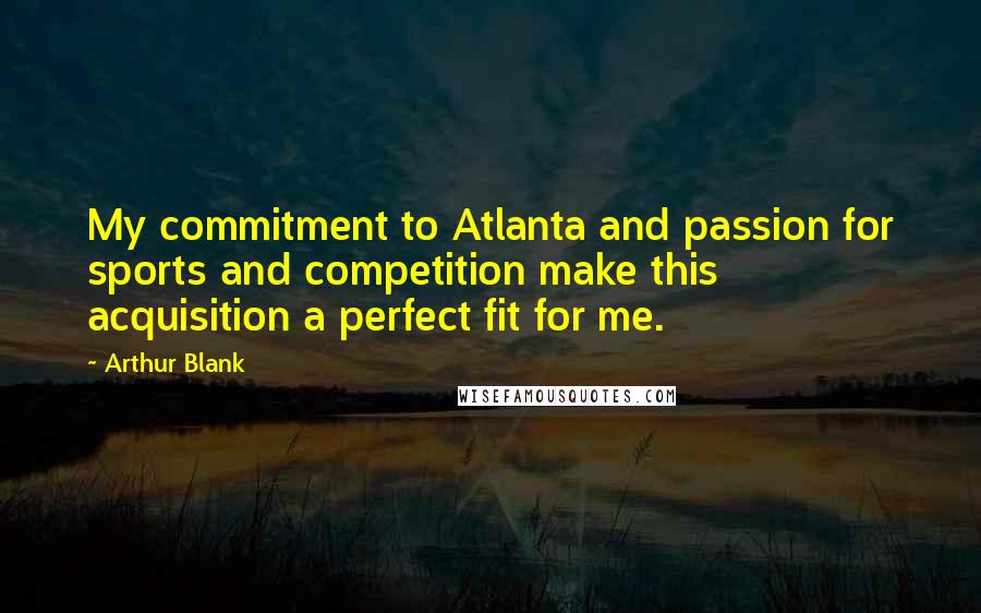 Arthur Blank Quotes: My commitment to Atlanta and passion for sports and competition make this acquisition a perfect fit for me.