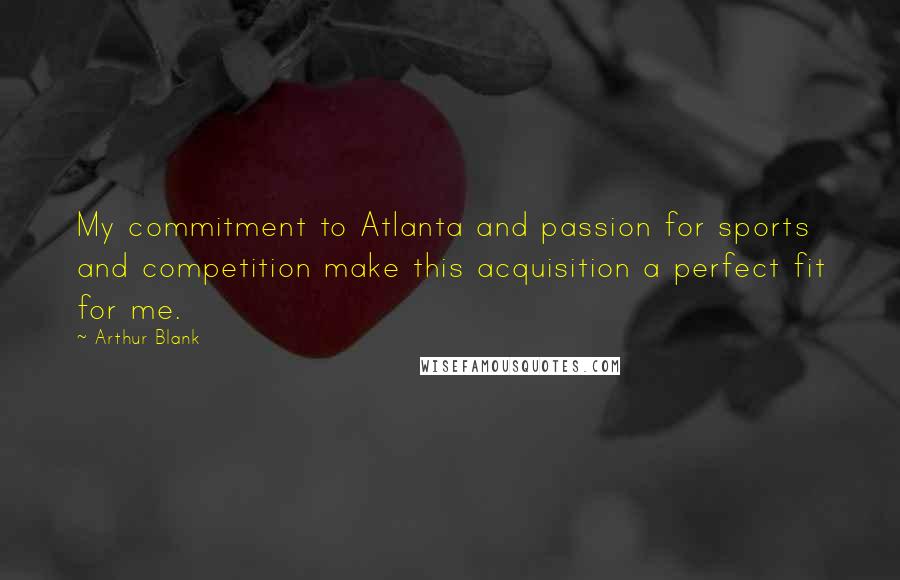 Arthur Blank Quotes: My commitment to Atlanta and passion for sports and competition make this acquisition a perfect fit for me.