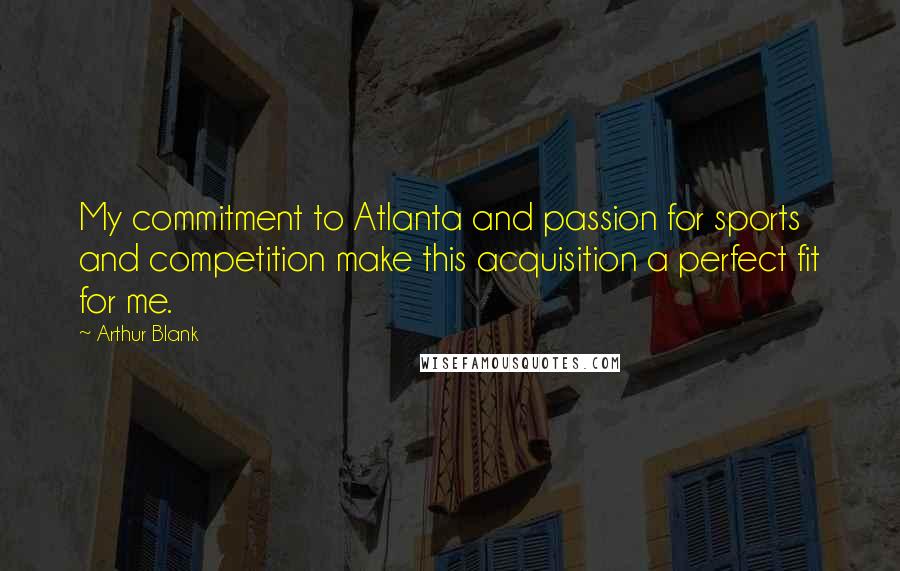 Arthur Blank Quotes: My commitment to Atlanta and passion for sports and competition make this acquisition a perfect fit for me.