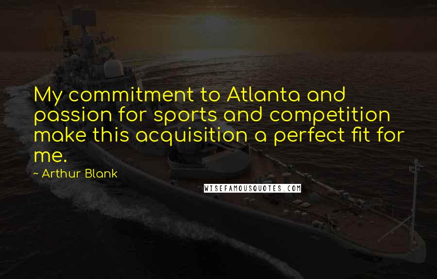 Arthur Blank Quotes: My commitment to Atlanta and passion for sports and competition make this acquisition a perfect fit for me.