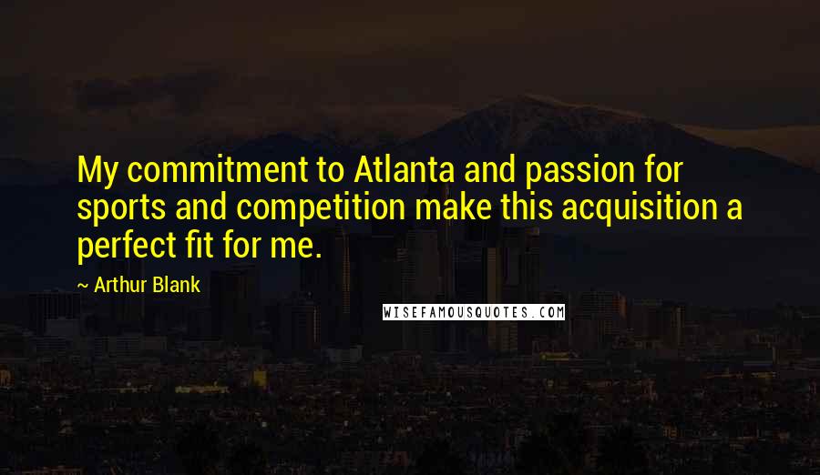 Arthur Blank Quotes: My commitment to Atlanta and passion for sports and competition make this acquisition a perfect fit for me.