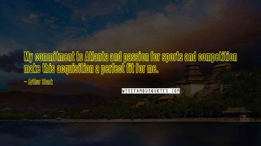 Arthur Blank Quotes: My commitment to Atlanta and passion for sports and competition make this acquisition a perfect fit for me.