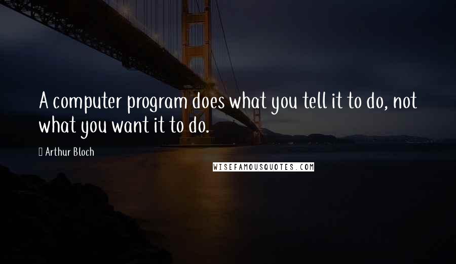Arthur Bloch Quotes: A computer program does what you tell it to do, not what you want it to do.