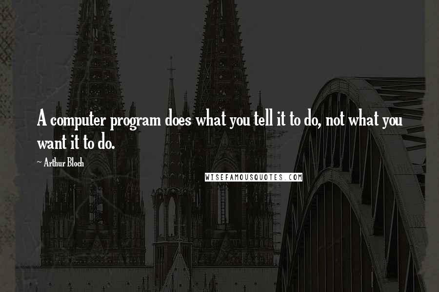Arthur Bloch Quotes: A computer program does what you tell it to do, not what you want it to do.