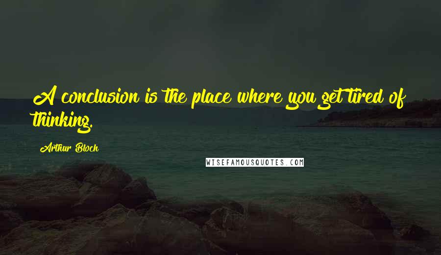 Arthur Bloch Quotes: A conclusion is the place where you get tired of thinking.