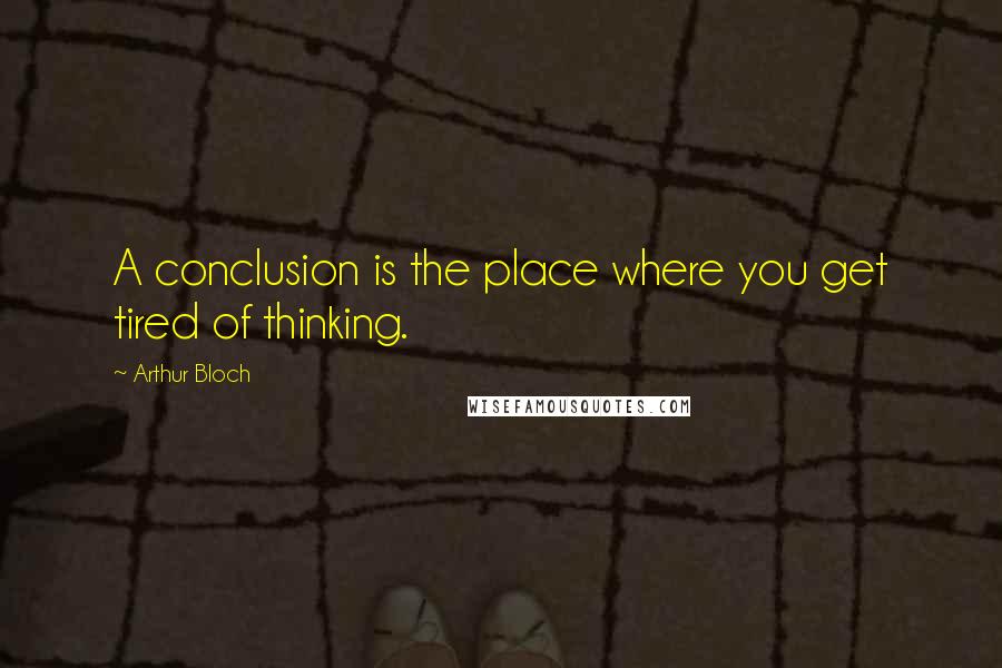 Arthur Bloch Quotes: A conclusion is the place where you get tired of thinking.