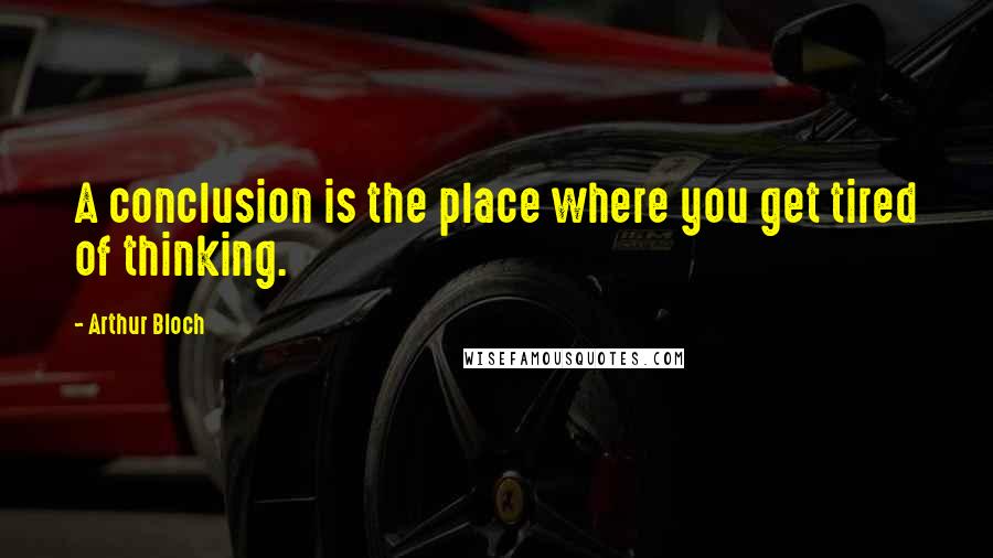 Arthur Bloch Quotes: A conclusion is the place where you get tired of thinking.