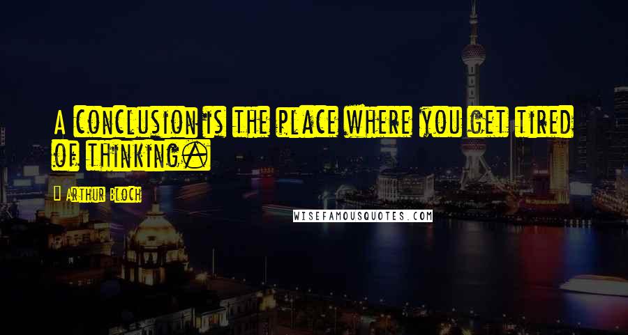 Arthur Bloch Quotes: A conclusion is the place where you get tired of thinking.