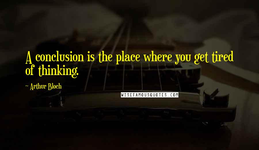 Arthur Bloch Quotes: A conclusion is the place where you get tired of thinking.