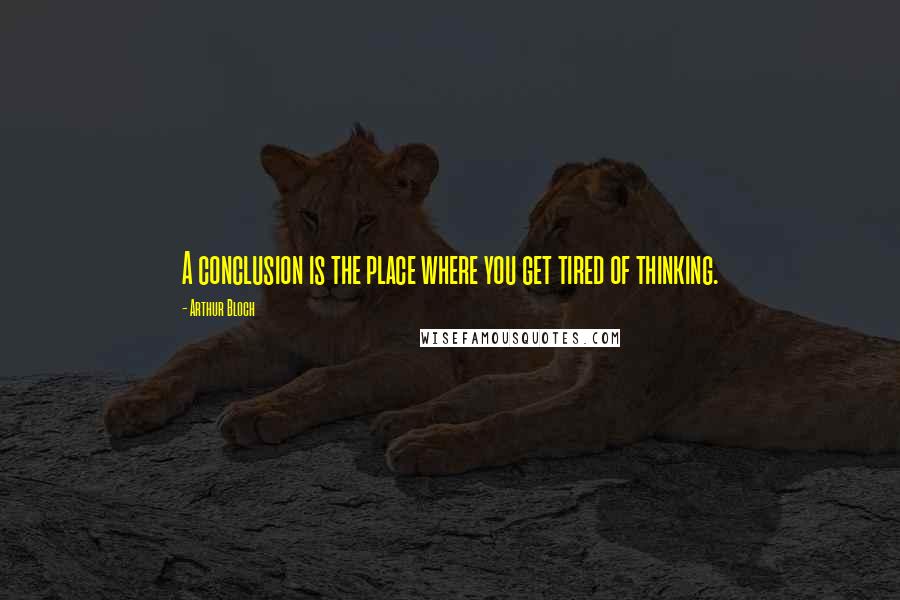 Arthur Bloch Quotes: A conclusion is the place where you get tired of thinking.