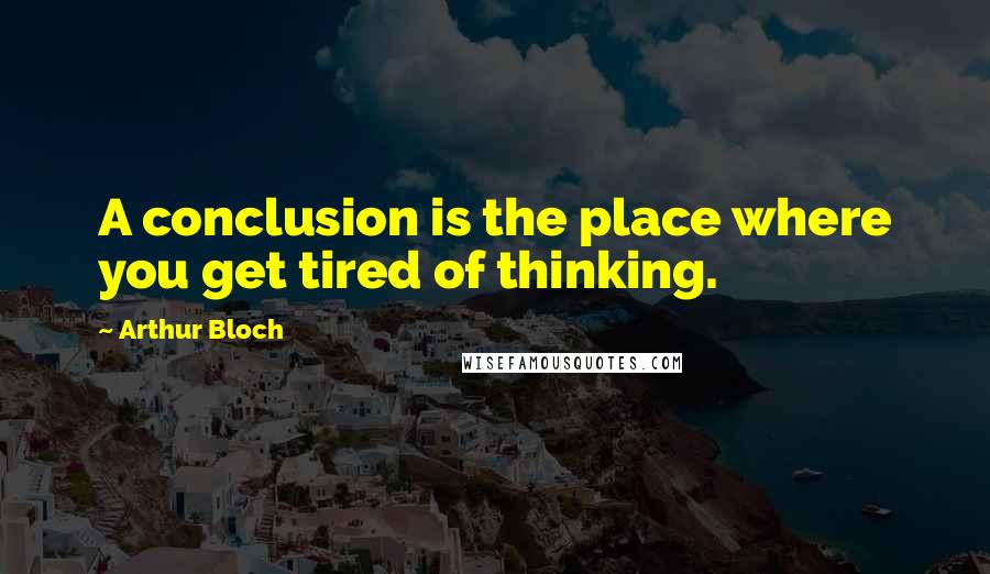 Arthur Bloch Quotes: A conclusion is the place where you get tired of thinking.