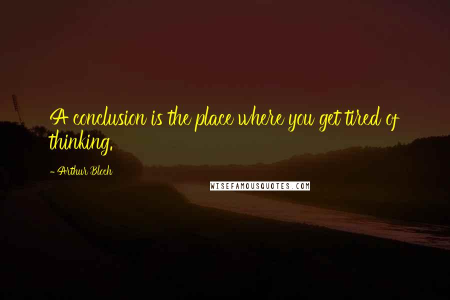 Arthur Bloch Quotes: A conclusion is the place where you get tired of thinking.