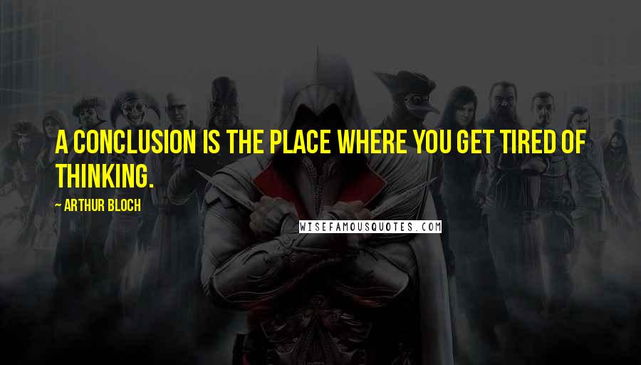 Arthur Bloch Quotes: A conclusion is the place where you get tired of thinking.