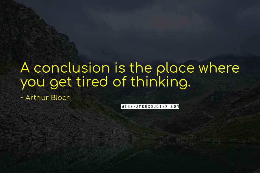 Arthur Bloch Quotes: A conclusion is the place where you get tired of thinking.