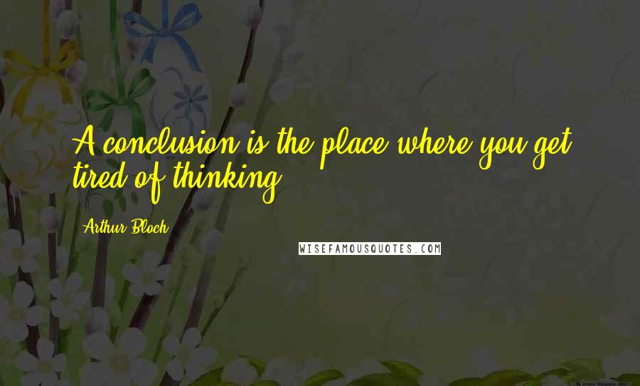 Arthur Bloch Quotes: A conclusion is the place where you get tired of thinking.