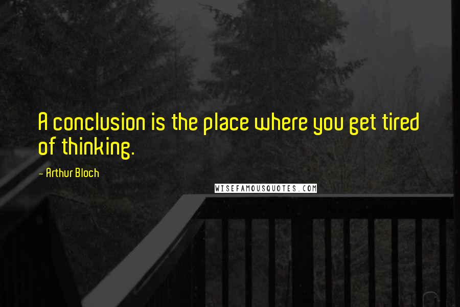 Arthur Bloch Quotes: A conclusion is the place where you get tired of thinking.