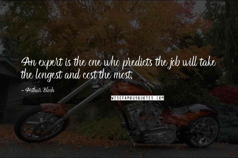 Arthur Bloch Quotes: An expert is the one who predicts the job will take the longest and cost the most.