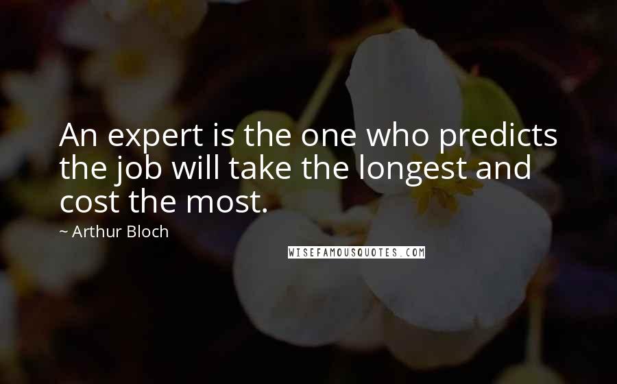 Arthur Bloch Quotes: An expert is the one who predicts the job will take the longest and cost the most.