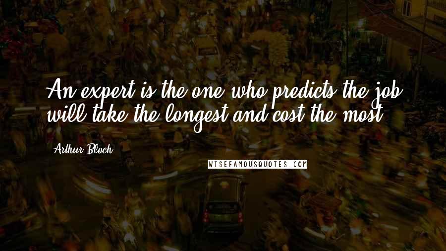 Arthur Bloch Quotes: An expert is the one who predicts the job will take the longest and cost the most.