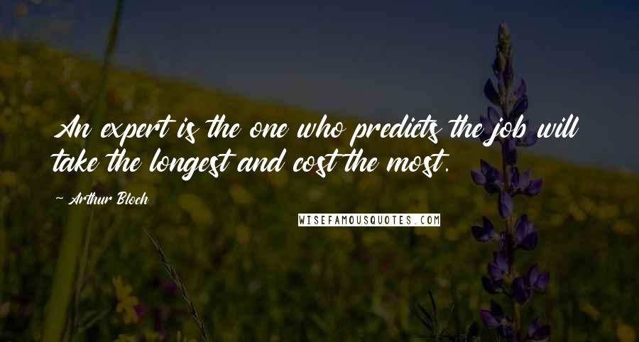 Arthur Bloch Quotes: An expert is the one who predicts the job will take the longest and cost the most.