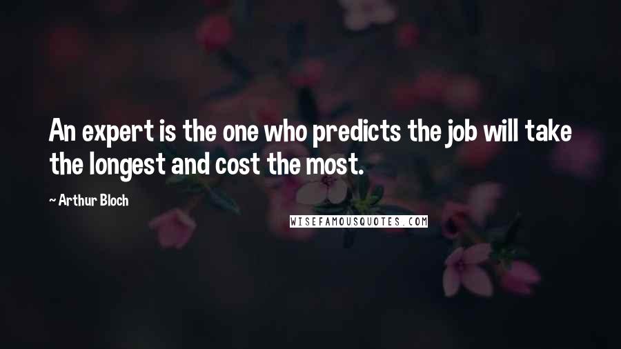 Arthur Bloch Quotes: An expert is the one who predicts the job will take the longest and cost the most.