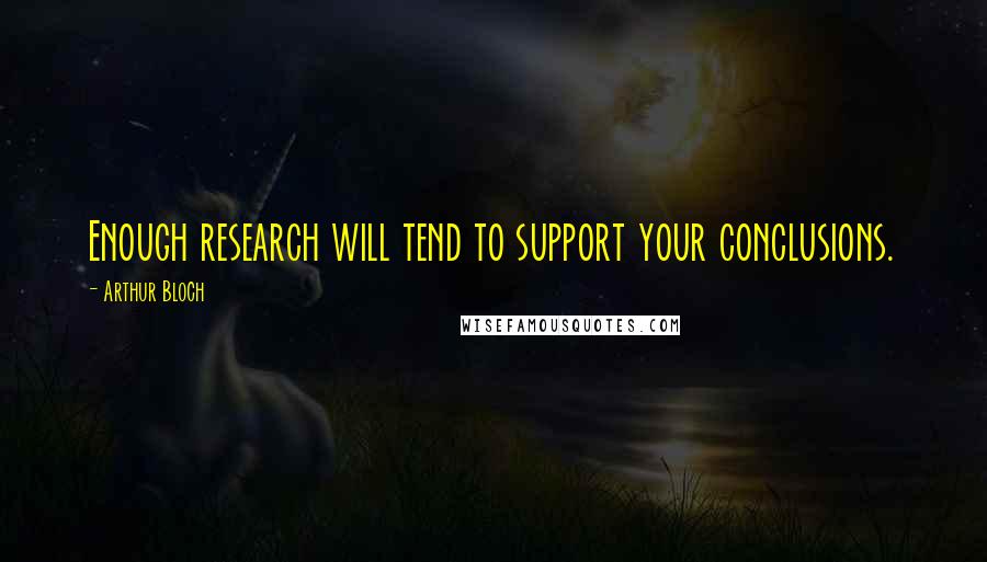 Arthur Bloch Quotes: Enough research will tend to support your conclusions.