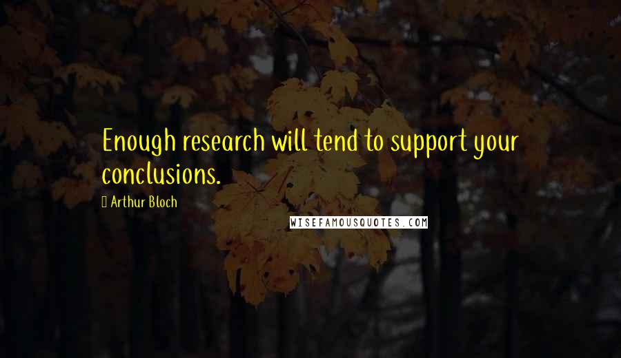 Arthur Bloch Quotes: Enough research will tend to support your conclusions.