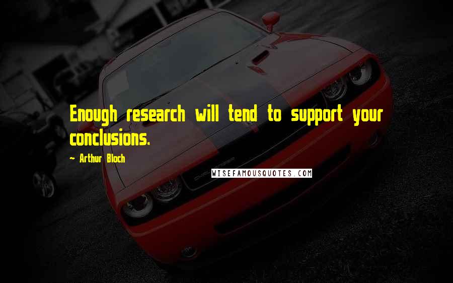 Arthur Bloch Quotes: Enough research will tend to support your conclusions.