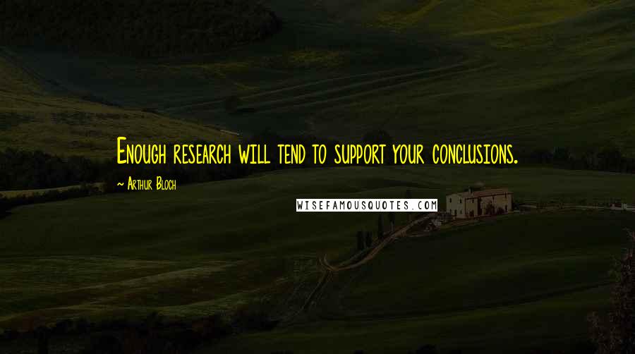 Arthur Bloch Quotes: Enough research will tend to support your conclusions.